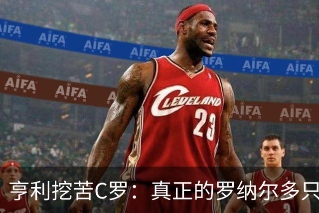 亨利挖苦C罗：真正的罗纳尔多只有一个