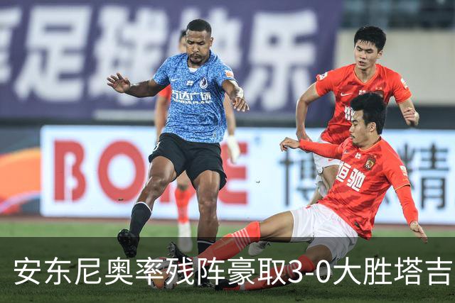 安东尼奥率残阵豪取3-0大胜塔吉克斯坦 国足未来充满希望