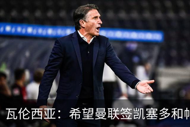 瓦伦西亚：希望曼联签凯塞多和帕乔，他们能在球队效力十年