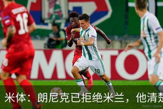 米体：朗尼克已拒绝米兰，他清楚阿莱格里经历、要求不受伊布干预