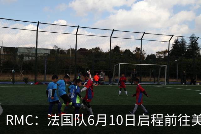 RMC：法国队6月10日启程前往美国，在应对高温方面做了细致安排